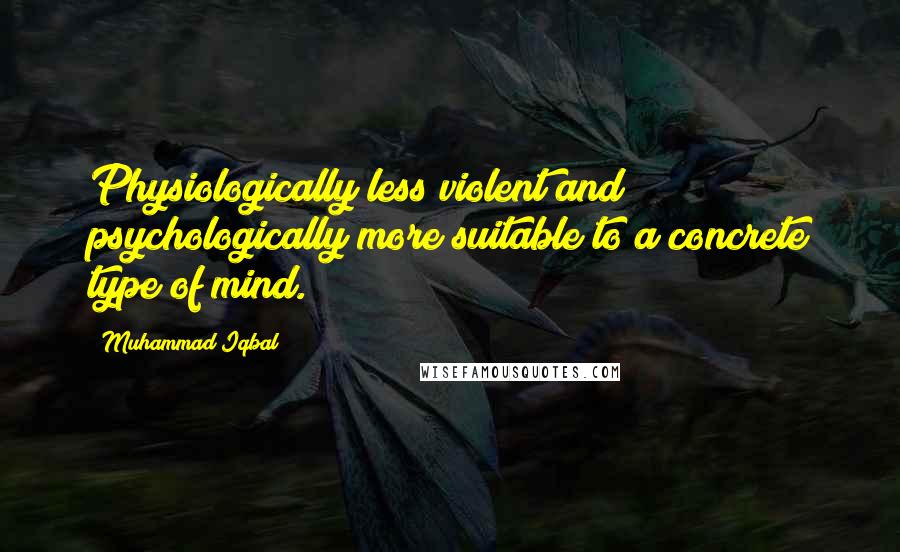 Muhammad Iqbal Quotes: Physiologically less violent and psychologically more suitable to a concrete type of mind.