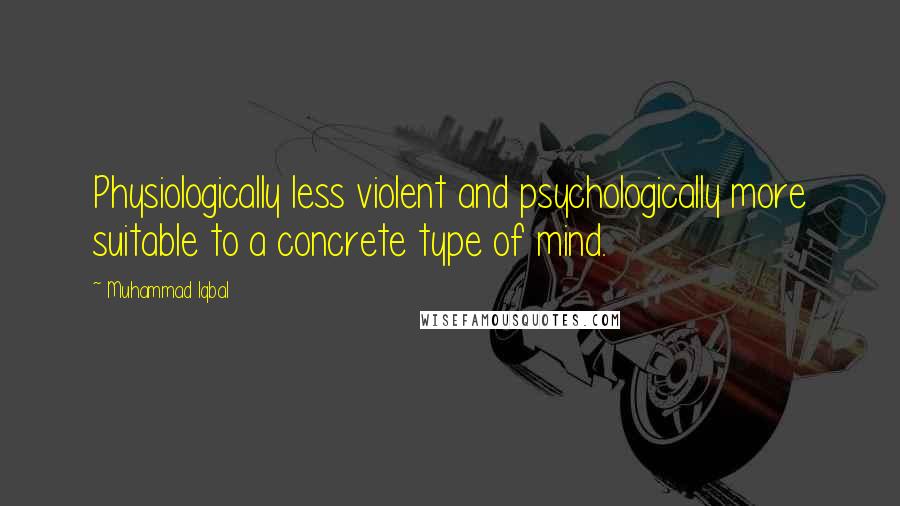 Muhammad Iqbal Quotes: Physiologically less violent and psychologically more suitable to a concrete type of mind.