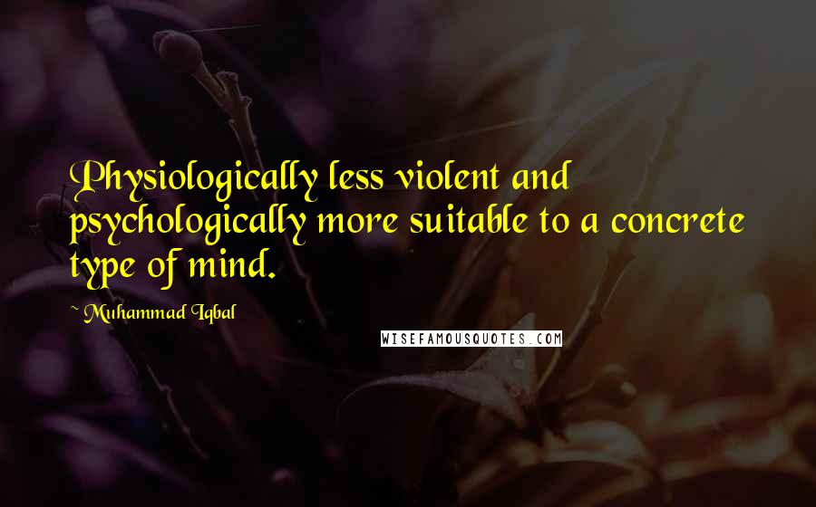 Muhammad Iqbal Quotes: Physiologically less violent and psychologically more suitable to a concrete type of mind.