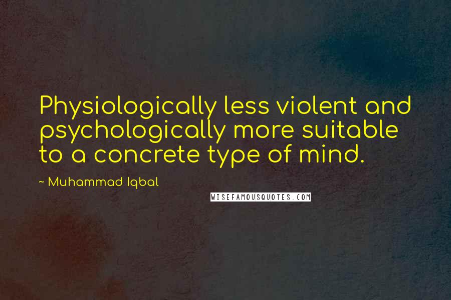 Muhammad Iqbal Quotes: Physiologically less violent and psychologically more suitable to a concrete type of mind.