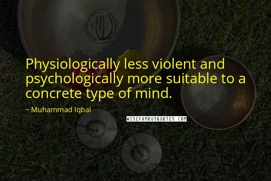 Muhammad Iqbal Quotes: Physiologically less violent and psychologically more suitable to a concrete type of mind.