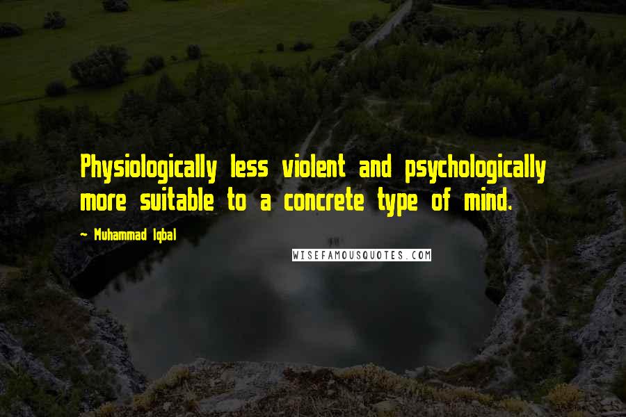 Muhammad Iqbal Quotes: Physiologically less violent and psychologically more suitable to a concrete type of mind.