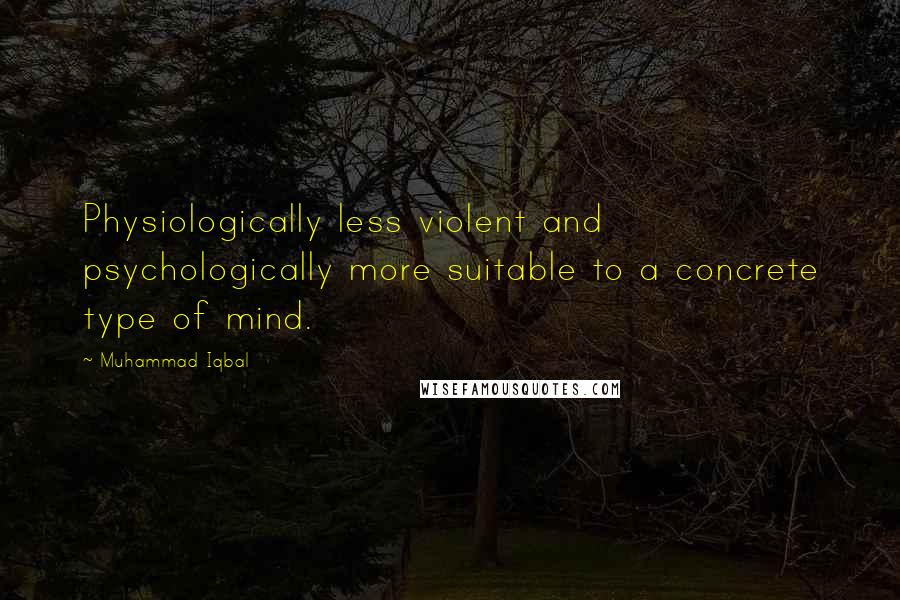 Muhammad Iqbal Quotes: Physiologically less violent and psychologically more suitable to a concrete type of mind.