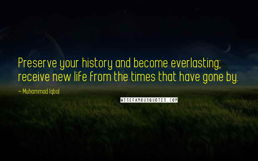 Muhammad Iqbal Quotes: Preserve your history and become everlasting; receive new life from the times that have gone by.