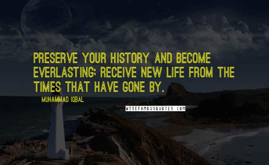 Muhammad Iqbal Quotes: Preserve your history and become everlasting; receive new life from the times that have gone by.