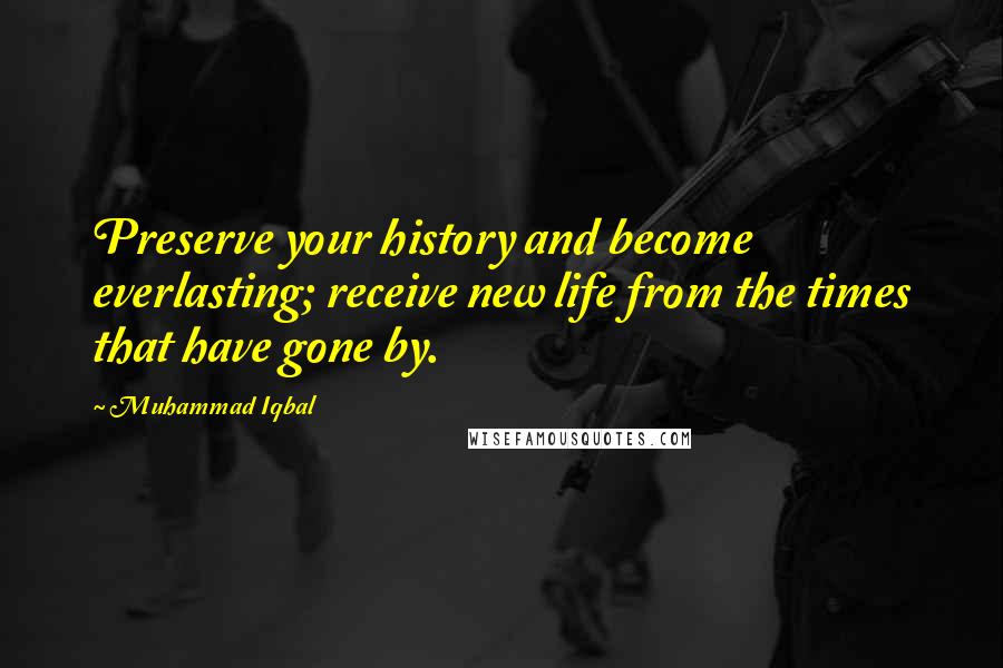 Muhammad Iqbal Quotes: Preserve your history and become everlasting; receive new life from the times that have gone by.