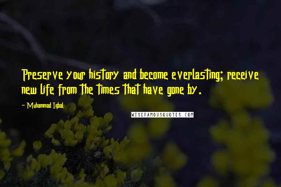 Muhammad Iqbal Quotes: Preserve your history and become everlasting; receive new life from the times that have gone by.