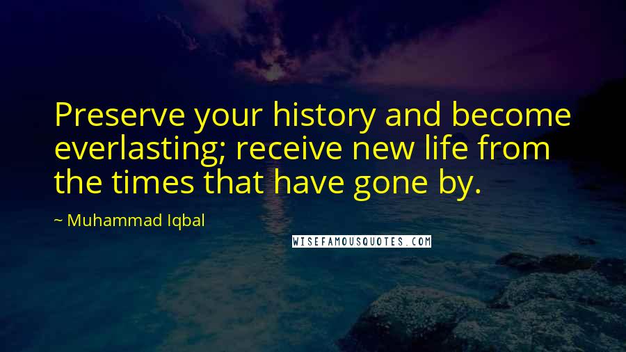 Muhammad Iqbal Quotes: Preserve your history and become everlasting; receive new life from the times that have gone by.