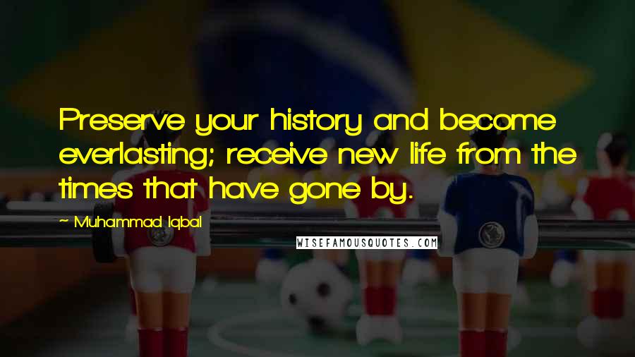 Muhammad Iqbal Quotes: Preserve your history and become everlasting; receive new life from the times that have gone by.