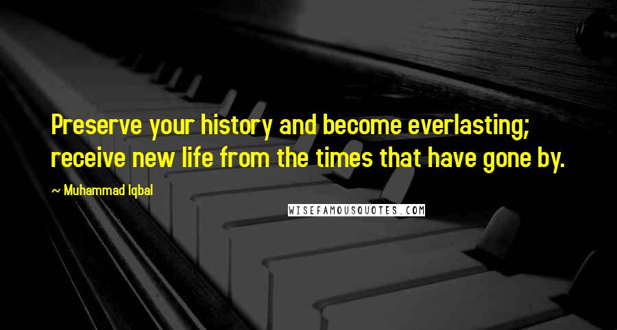 Muhammad Iqbal Quotes: Preserve your history and become everlasting; receive new life from the times that have gone by.