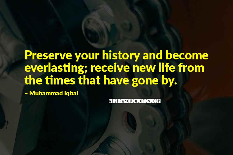 Muhammad Iqbal Quotes: Preserve your history and become everlasting; receive new life from the times that have gone by.