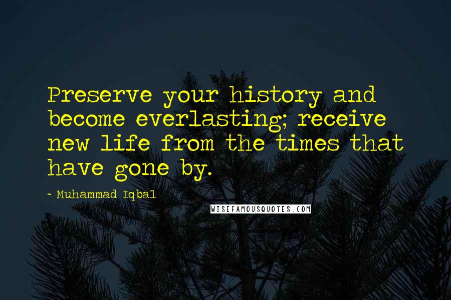 Muhammad Iqbal Quotes: Preserve your history and become everlasting; receive new life from the times that have gone by.