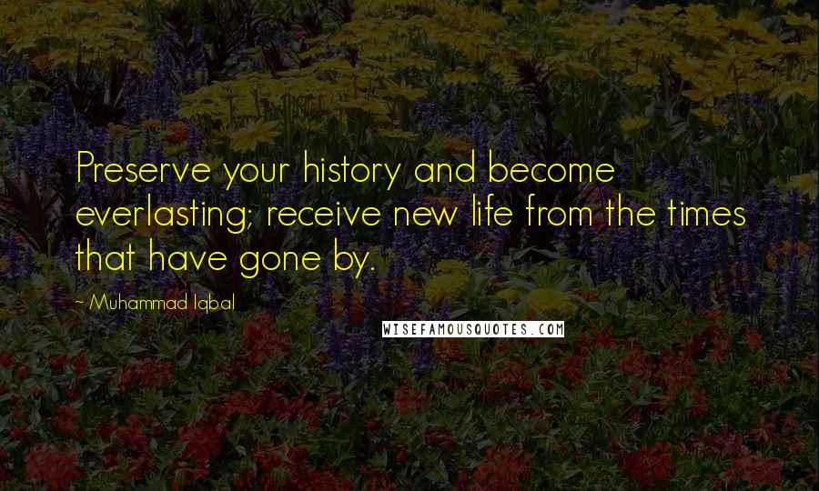 Muhammad Iqbal Quotes: Preserve your history and become everlasting; receive new life from the times that have gone by.