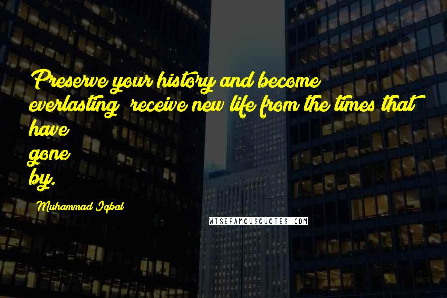 Muhammad Iqbal Quotes: Preserve your history and become everlasting; receive new life from the times that have gone by.