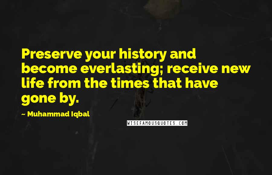 Muhammad Iqbal Quotes: Preserve your history and become everlasting; receive new life from the times that have gone by.