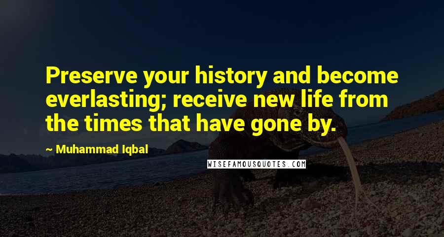 Muhammad Iqbal Quotes: Preserve your history and become everlasting; receive new life from the times that have gone by.