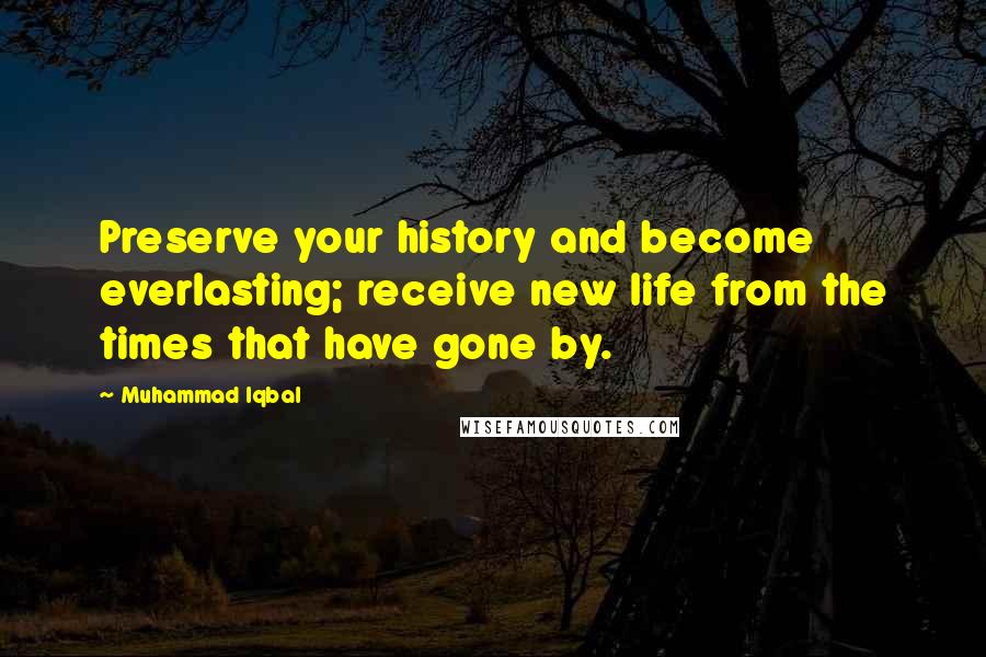 Muhammad Iqbal Quotes: Preserve your history and become everlasting; receive new life from the times that have gone by.