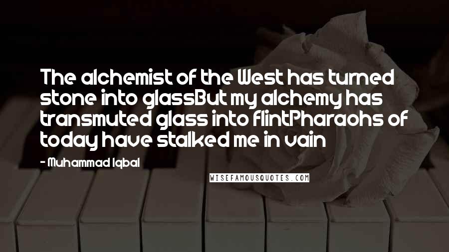 Muhammad Iqbal Quotes: The alchemist of the West has turned stone into glassBut my alchemy has transmuted glass into flintPharaohs of today have stalked me in vain