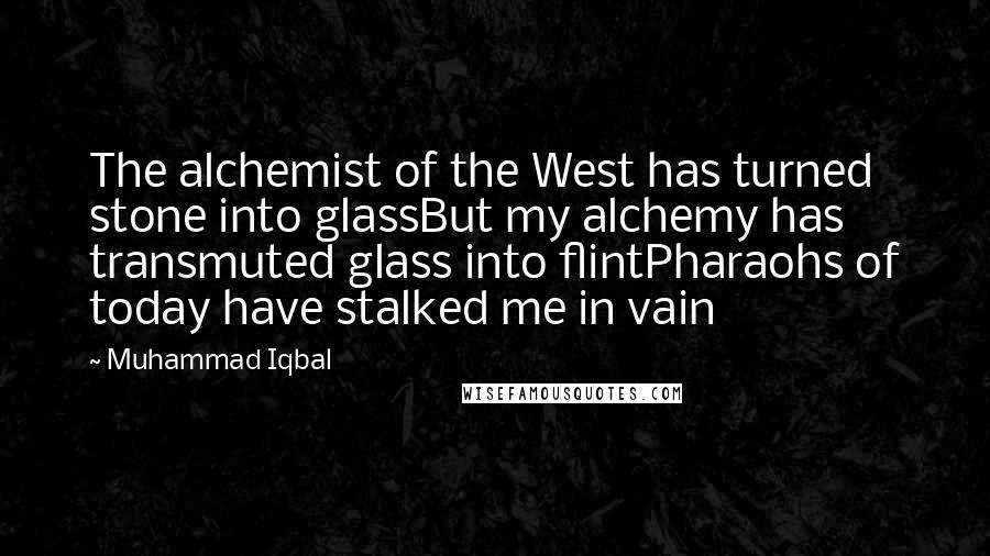 Muhammad Iqbal Quotes: The alchemist of the West has turned stone into glassBut my alchemy has transmuted glass into flintPharaohs of today have stalked me in vain