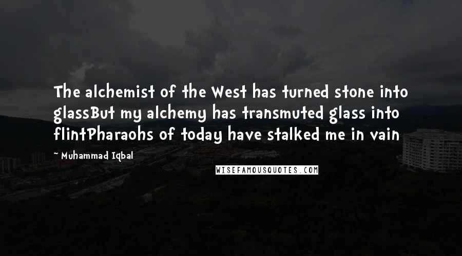 Muhammad Iqbal Quotes: The alchemist of the West has turned stone into glassBut my alchemy has transmuted glass into flintPharaohs of today have stalked me in vain