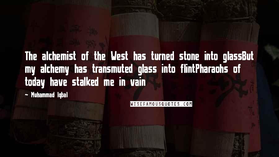 Muhammad Iqbal Quotes: The alchemist of the West has turned stone into glassBut my alchemy has transmuted glass into flintPharaohs of today have stalked me in vain