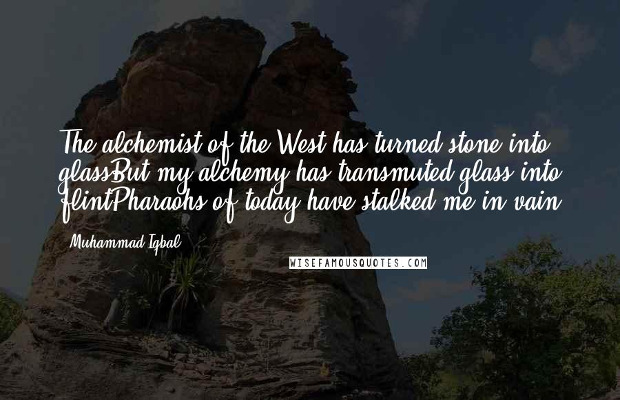 Muhammad Iqbal Quotes: The alchemist of the West has turned stone into glassBut my alchemy has transmuted glass into flintPharaohs of today have stalked me in vain