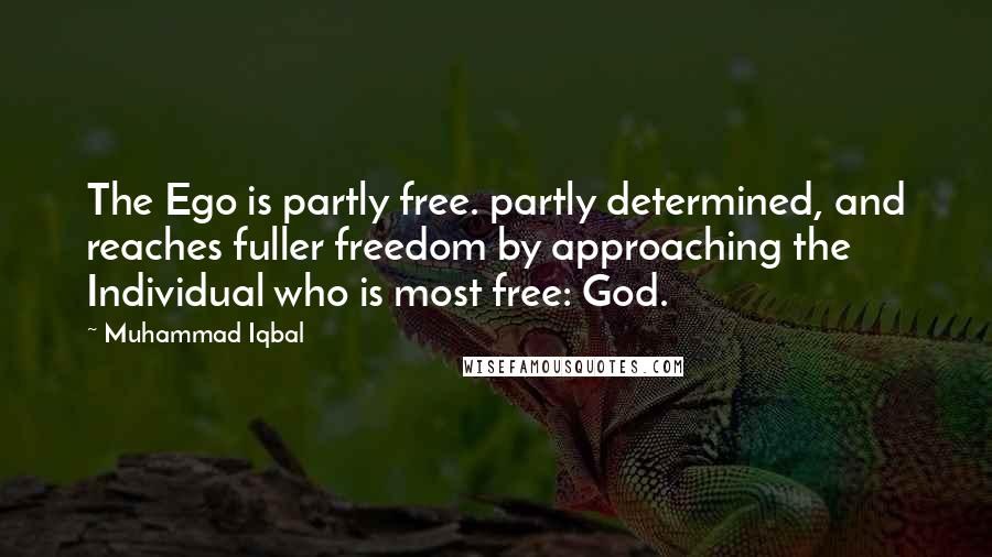 Muhammad Iqbal Quotes: The Ego is partly free. partly determined, and reaches fuller freedom by approaching the Individual who is most free: God.