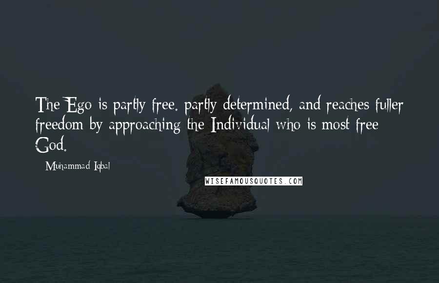 Muhammad Iqbal Quotes: The Ego is partly free. partly determined, and reaches fuller freedom by approaching the Individual who is most free: God.