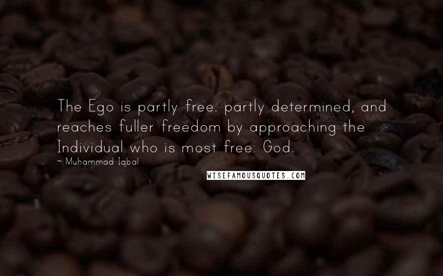 Muhammad Iqbal Quotes: The Ego is partly free. partly determined, and reaches fuller freedom by approaching the Individual who is most free: God.