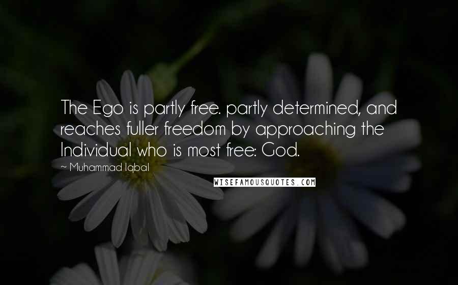 Muhammad Iqbal Quotes: The Ego is partly free. partly determined, and reaches fuller freedom by approaching the Individual who is most free: God.