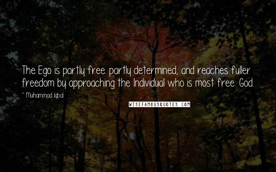 Muhammad Iqbal Quotes: The Ego is partly free. partly determined, and reaches fuller freedom by approaching the Individual who is most free: God.