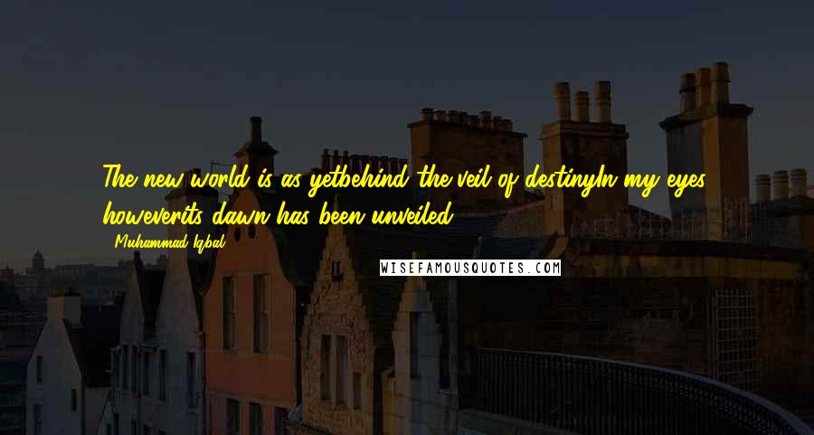 Muhammad Iqbal Quotes: The new world is as yetbehind the veil of destinyIn my eyes, howeverits dawn has been unveiled