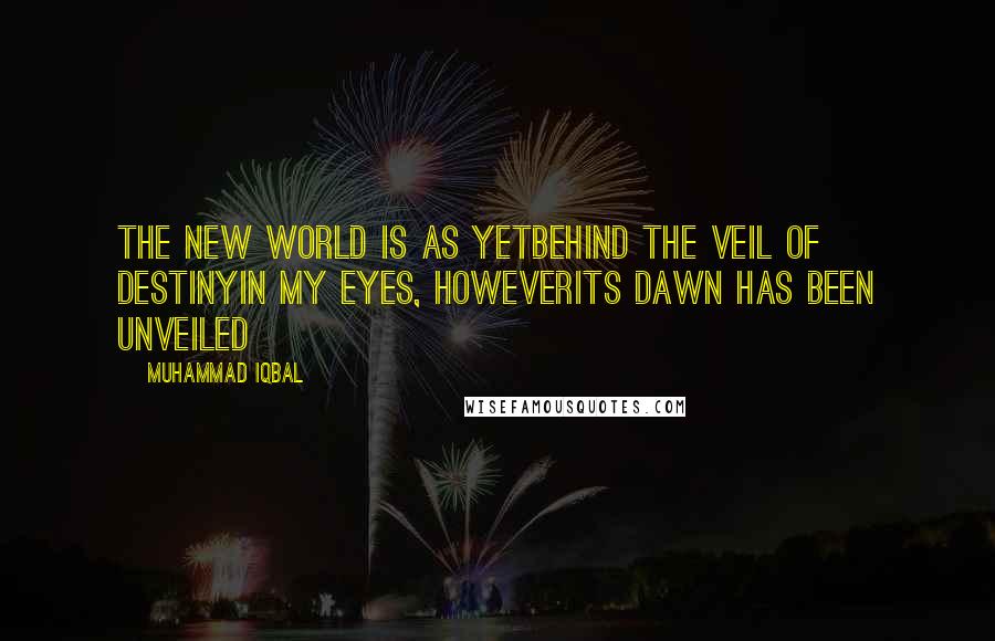 Muhammad Iqbal Quotes: The new world is as yetbehind the veil of destinyIn my eyes, howeverits dawn has been unveiled