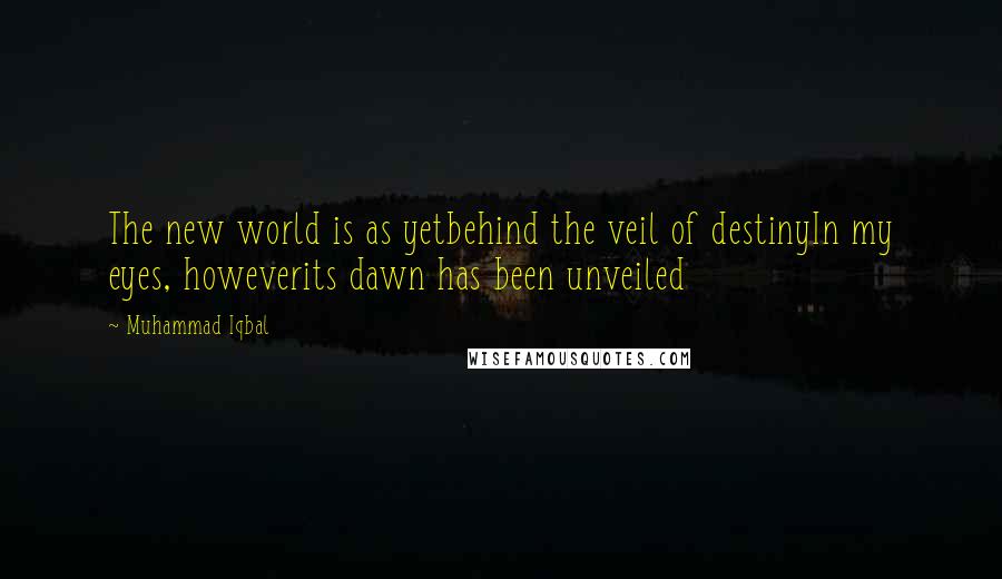 Muhammad Iqbal Quotes: The new world is as yetbehind the veil of destinyIn my eyes, howeverits dawn has been unveiled
