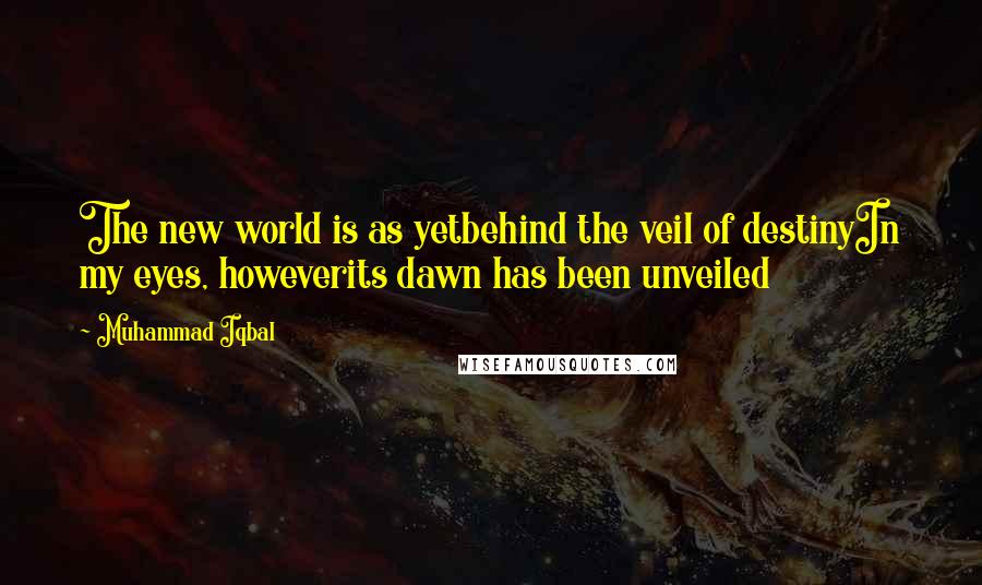 Muhammad Iqbal Quotes: The new world is as yetbehind the veil of destinyIn my eyes, howeverits dawn has been unveiled