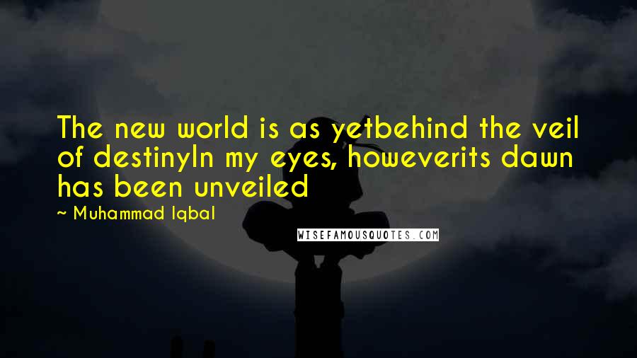 Muhammad Iqbal Quotes: The new world is as yetbehind the veil of destinyIn my eyes, howeverits dawn has been unveiled