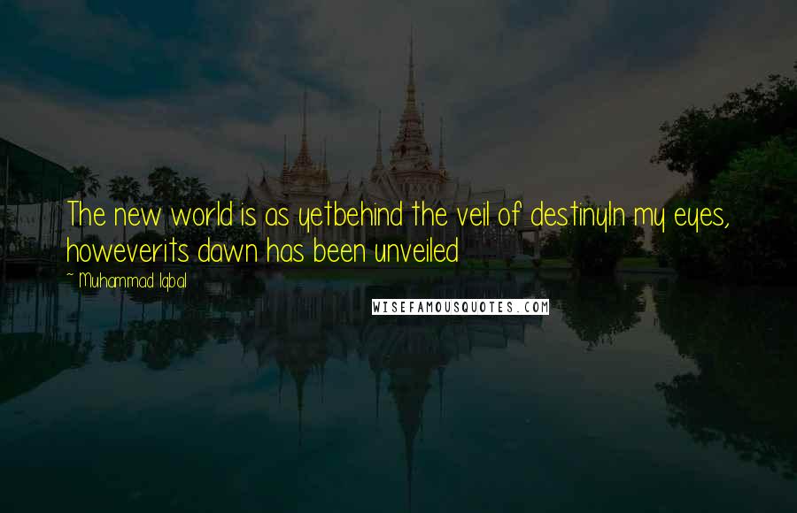 Muhammad Iqbal Quotes: The new world is as yetbehind the veil of destinyIn my eyes, howeverits dawn has been unveiled