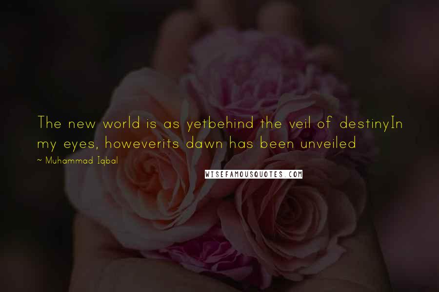 Muhammad Iqbal Quotes: The new world is as yetbehind the veil of destinyIn my eyes, howeverits dawn has been unveiled