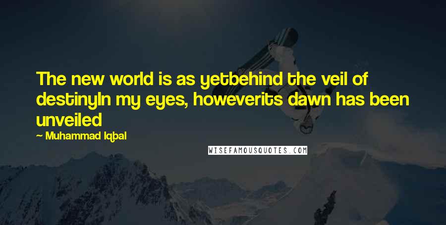 Muhammad Iqbal Quotes: The new world is as yetbehind the veil of destinyIn my eyes, howeverits dawn has been unveiled