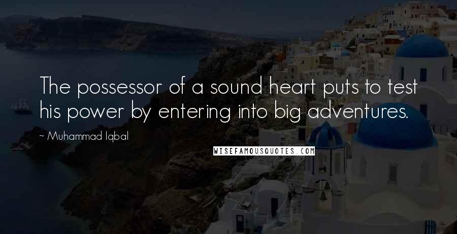 Muhammad Iqbal Quotes: The possessor of a sound heart puts to test his power by entering into big adventures.