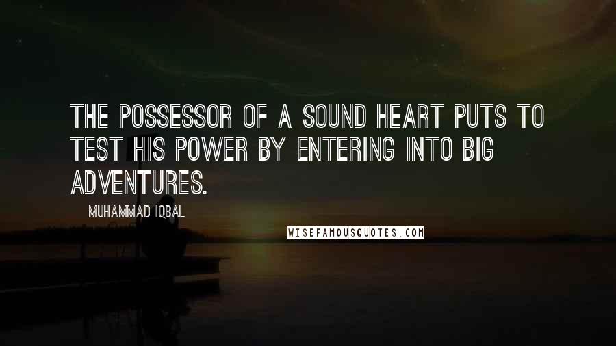 Muhammad Iqbal Quotes: The possessor of a sound heart puts to test his power by entering into big adventures.