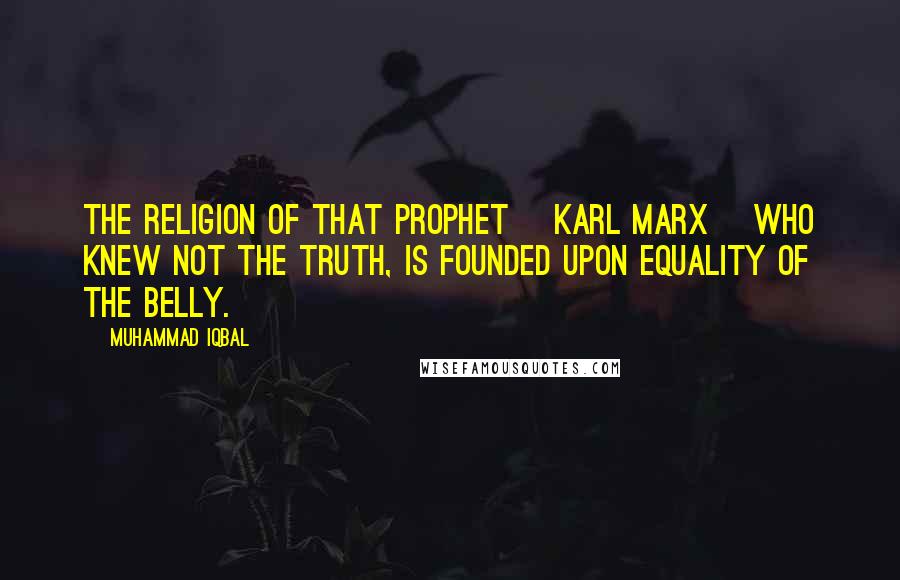Muhammad Iqbal Quotes: The religion of that prophet [Karl Marx] who knew not the truth, is founded upon equality of the belly.