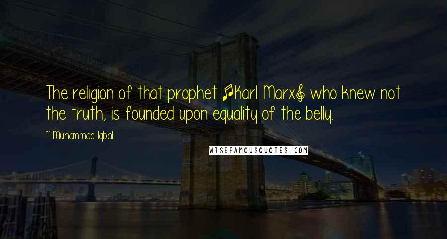 Muhammad Iqbal Quotes: The religion of that prophet [Karl Marx] who knew not the truth, is founded upon equality of the belly.