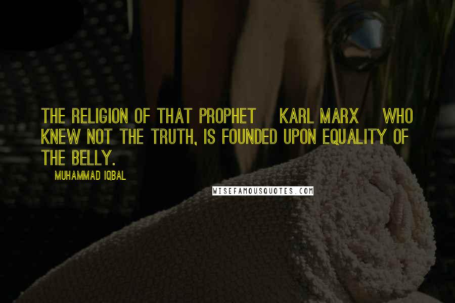 Muhammad Iqbal Quotes: The religion of that prophet [Karl Marx] who knew not the truth, is founded upon equality of the belly.
