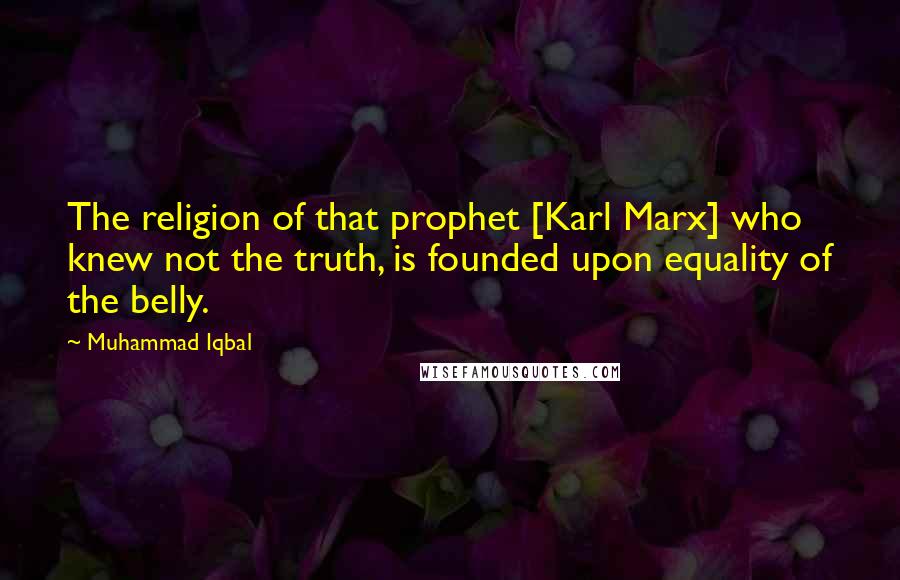Muhammad Iqbal Quotes: The religion of that prophet [Karl Marx] who knew not the truth, is founded upon equality of the belly.