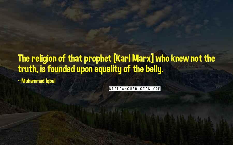 Muhammad Iqbal Quotes: The religion of that prophet [Karl Marx] who knew not the truth, is founded upon equality of the belly.