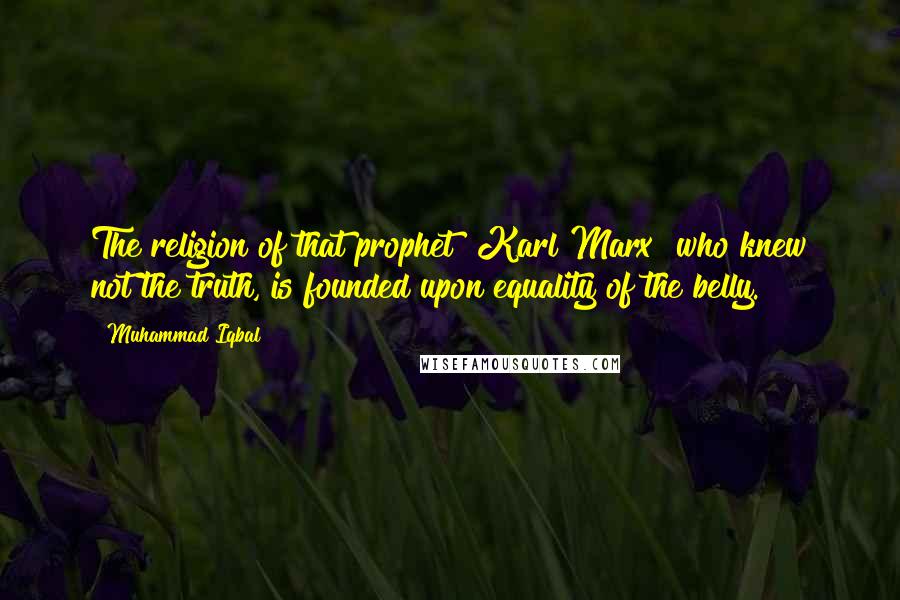 Muhammad Iqbal Quotes: The religion of that prophet [Karl Marx] who knew not the truth, is founded upon equality of the belly.
