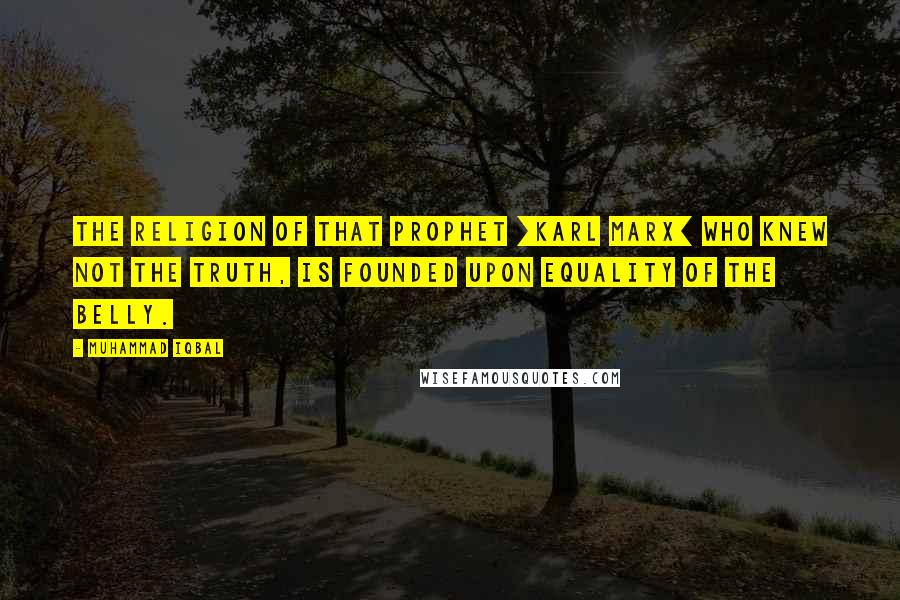 Muhammad Iqbal Quotes: The religion of that prophet [Karl Marx] who knew not the truth, is founded upon equality of the belly.