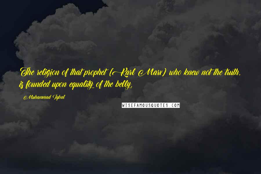 Muhammad Iqbal Quotes: The religion of that prophet [Karl Marx] who knew not the truth, is founded upon equality of the belly.