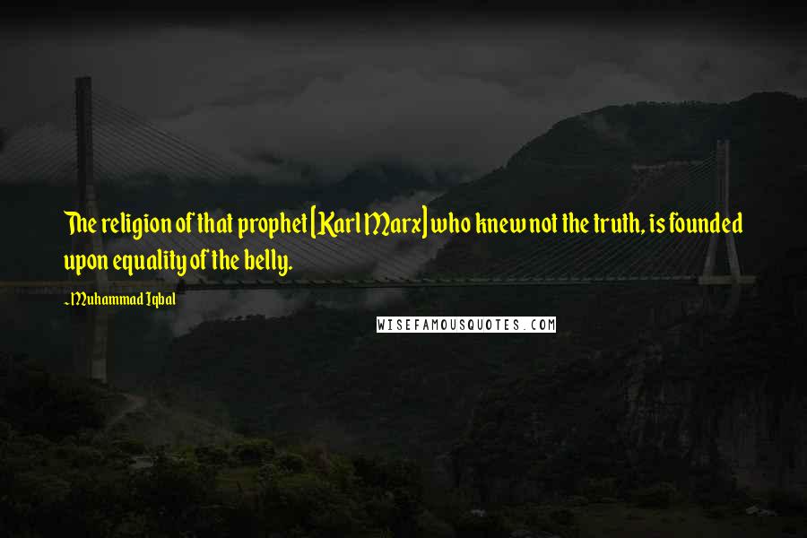 Muhammad Iqbal Quotes: The religion of that prophet [Karl Marx] who knew not the truth, is founded upon equality of the belly.